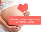 Viêm phụ khoa khi mang thai mẹ bầu phải làm sao